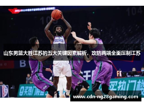 山东男篮大胜江苏的五大关键因素解析，攻防两端全面压制江苏
