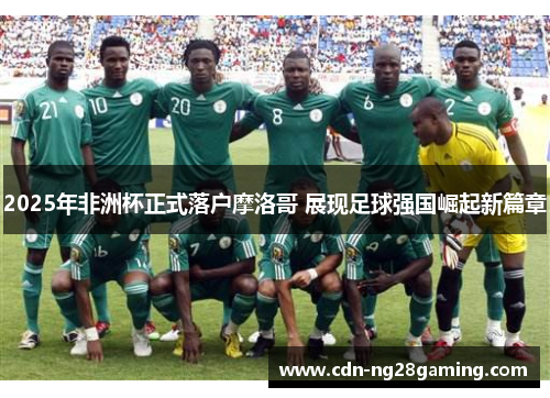 2025年非洲杯正式落户摩洛哥 展现足球强国崛起新篇章